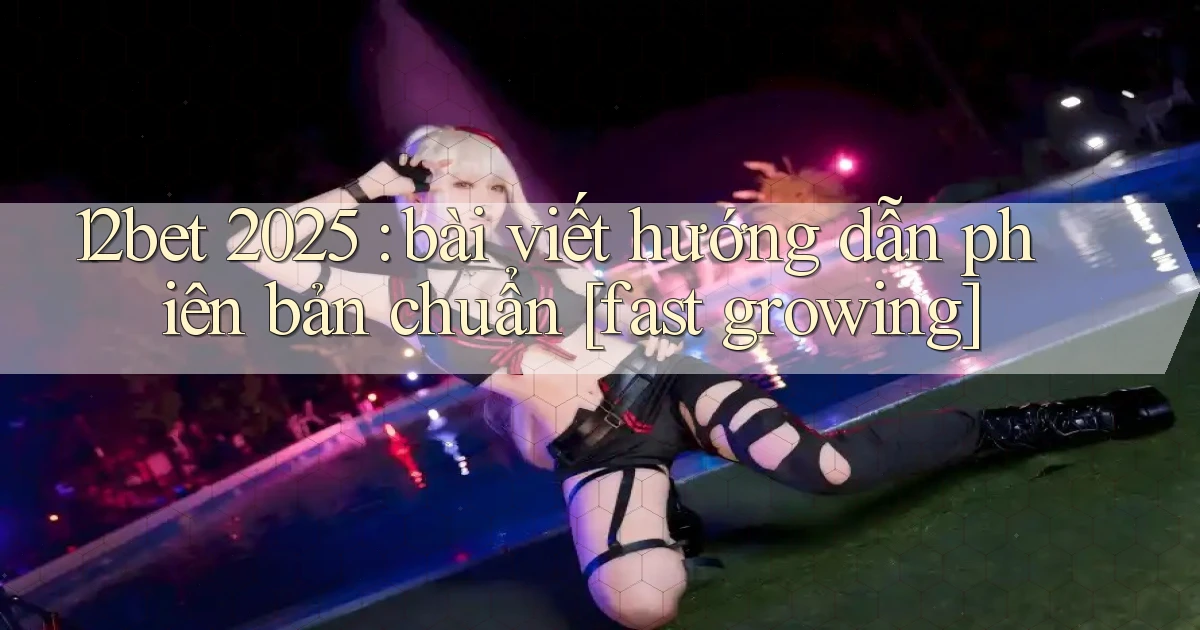 12bet 2025 bài viết hướng dẫn phiên bản chuẩn [fast growing]