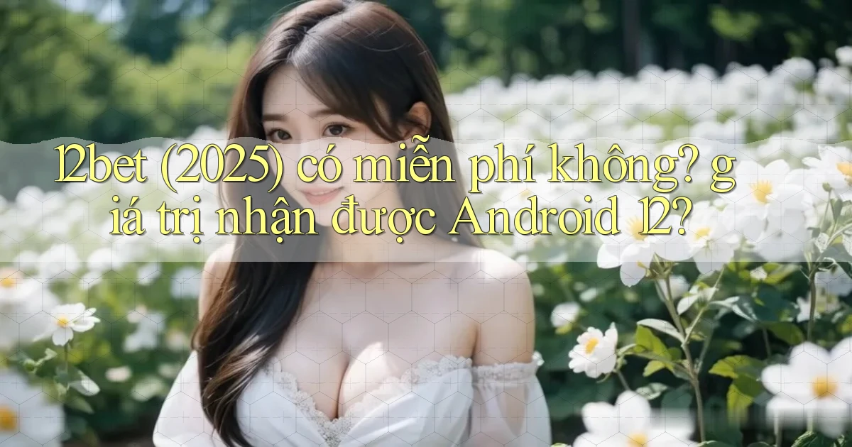 12bet (2025) có miễn phí không giá trị nhận được Android 12