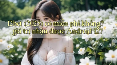 12bet (2025) có miễn phí không giá trị nhận được Android 12