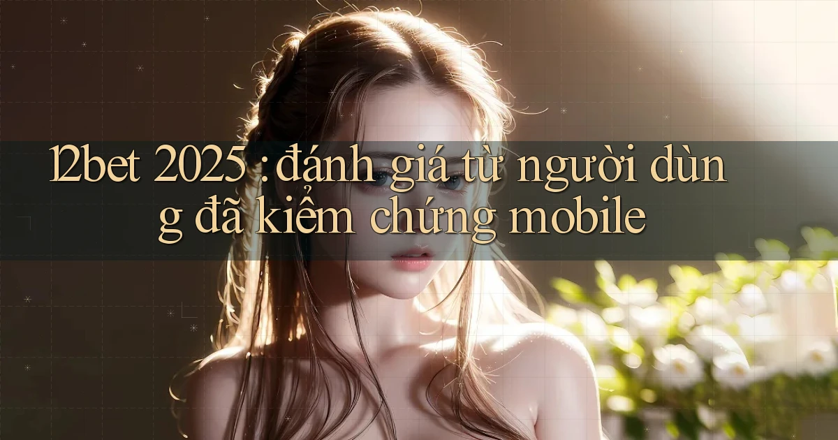 12bet 2025 đánh giá từ người dùng đã kiểm chứng mobile