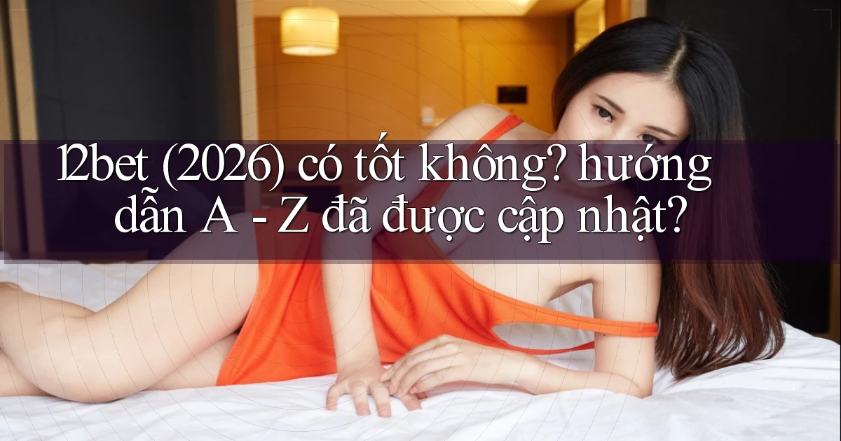 12bet (2026) có tốt không hướng dẫn A   Z đã được cập nhật