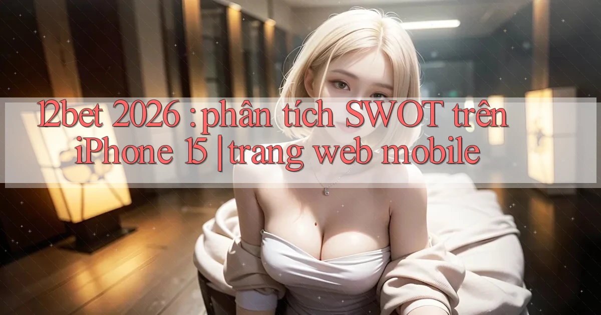 12bet 2026 phân tích SWOT trên iPhone 15 trang web mobile