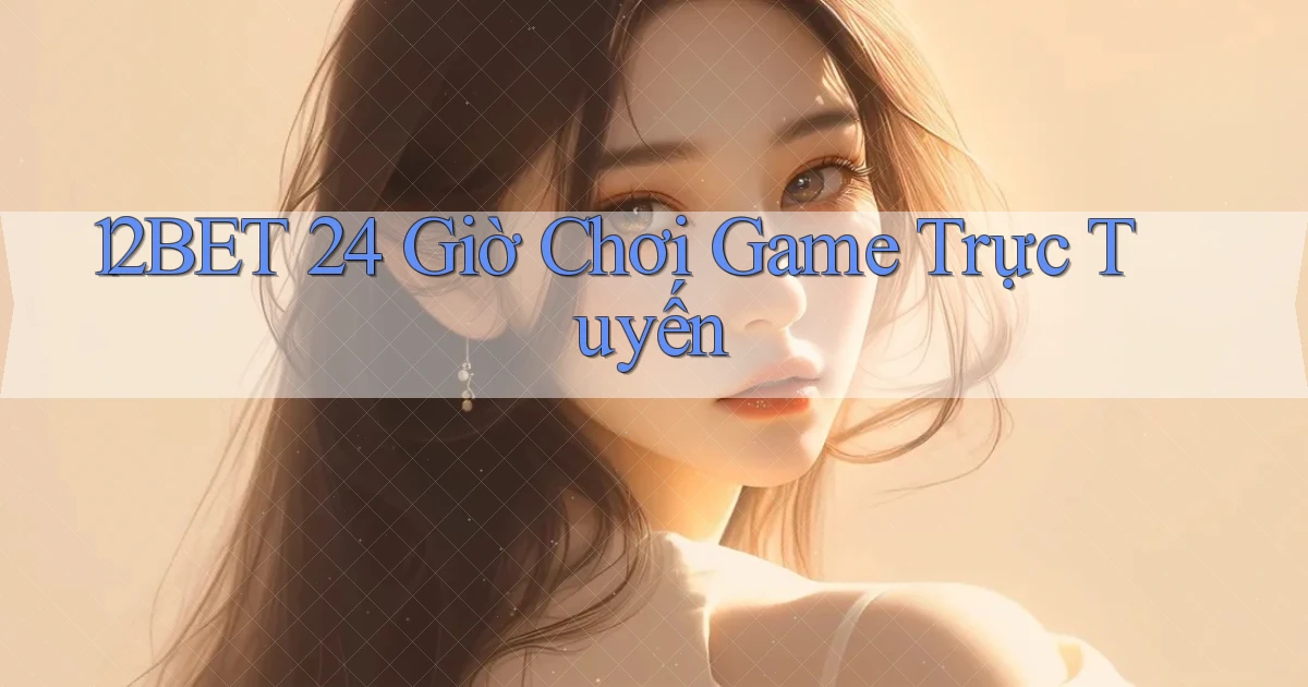 12bet 24 giờ chơi game trực tuyến