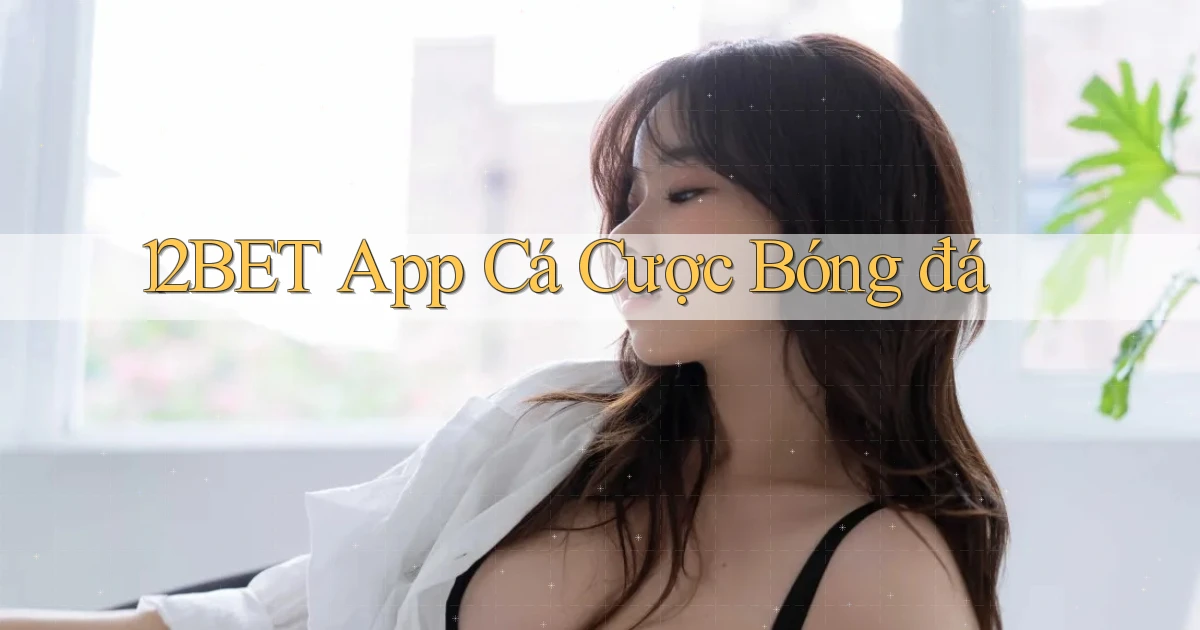 12bet app cá cược bóng đá