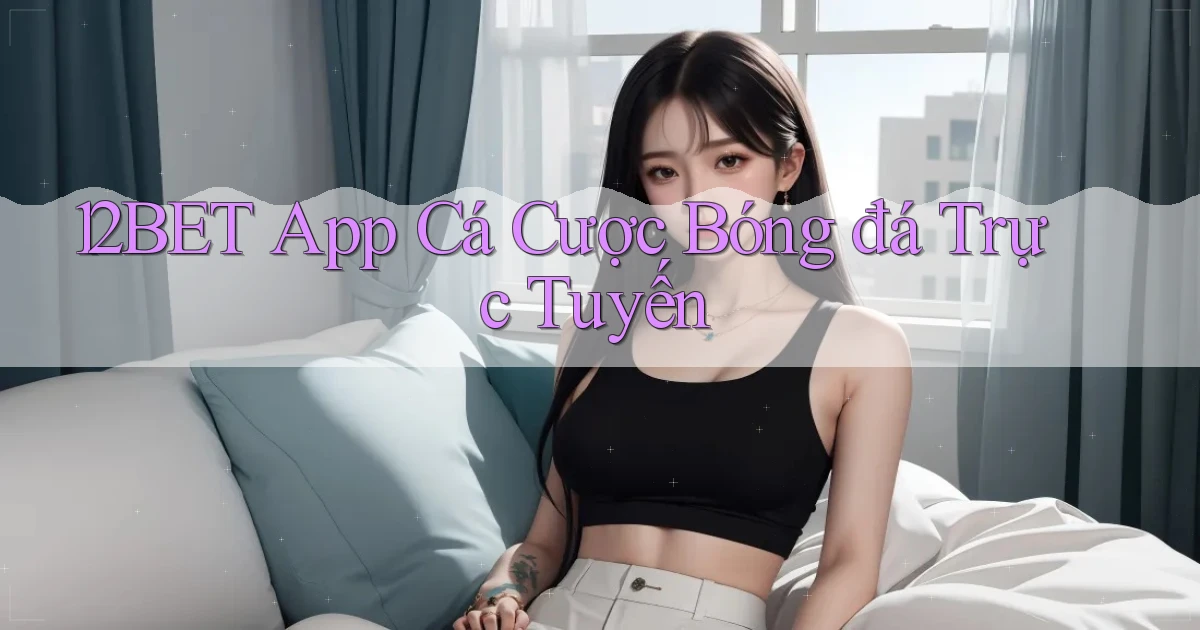 12bet app cá cược bóng đá trực tuyến