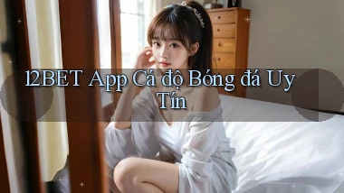 12bet app cá độ bóng đá uy tín