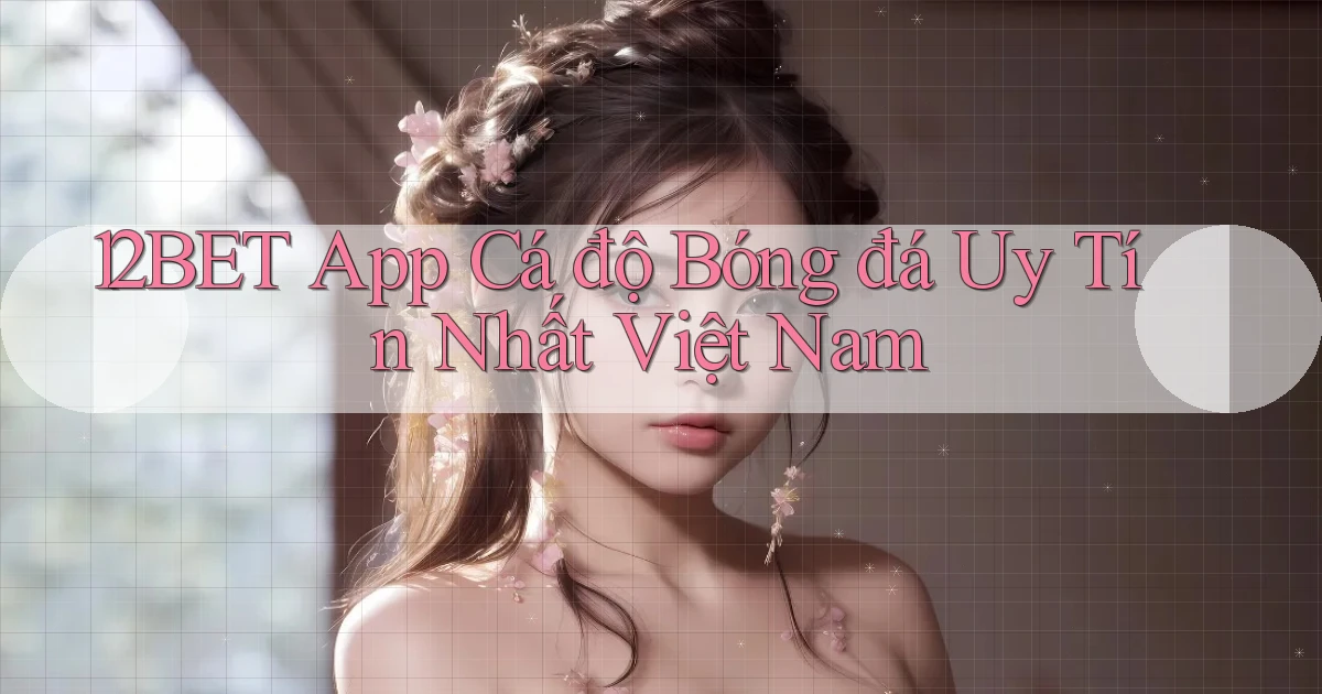 12bet app cá độ bóng đá uy tín nhất việt nam