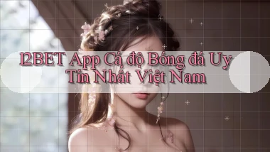 12bet app cá độ bóng đá uy tín nhất việt nam