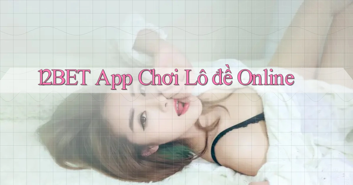 12bet app chơi lô đề online