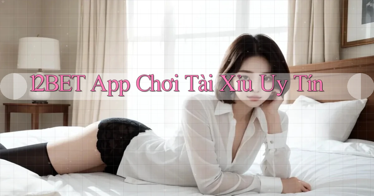 12bet app chơi tài xỉu uy tín
