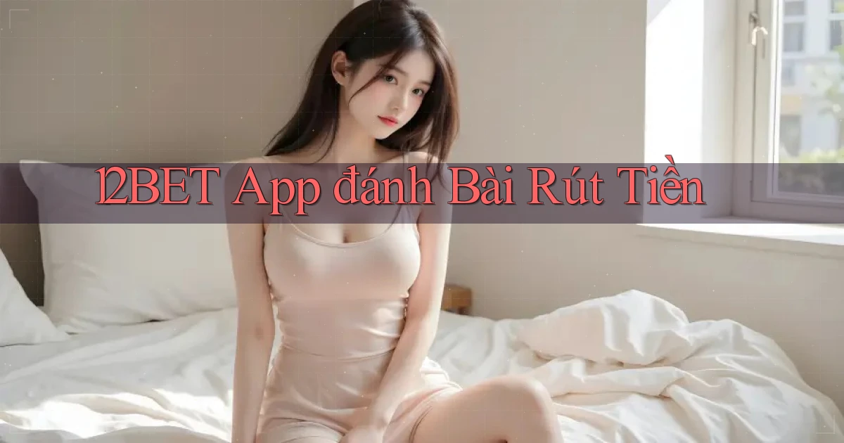 12bet app đánh bài rút tiền