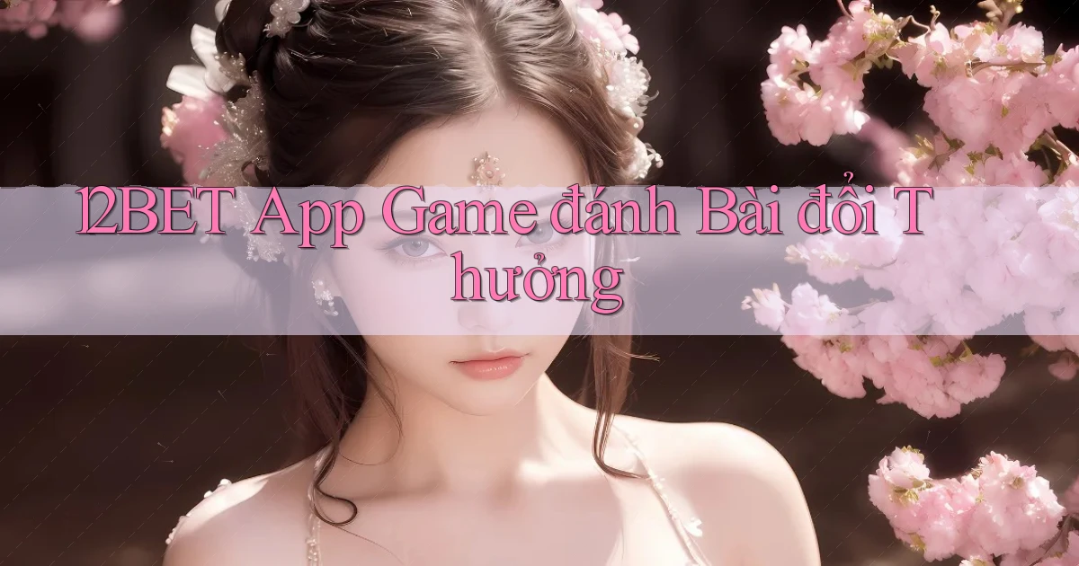 12bet app game đánh bài đổi thưởng