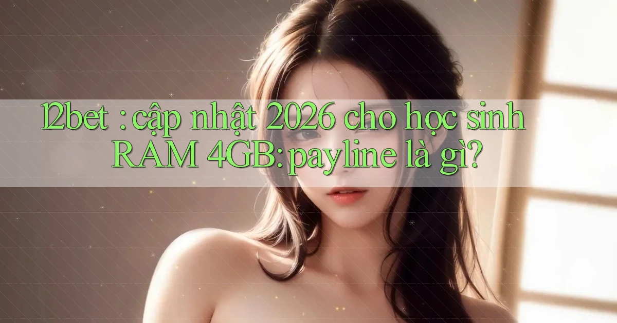 12bet cập nhật 2026 cho học sinh RAM 4GB payline là gì