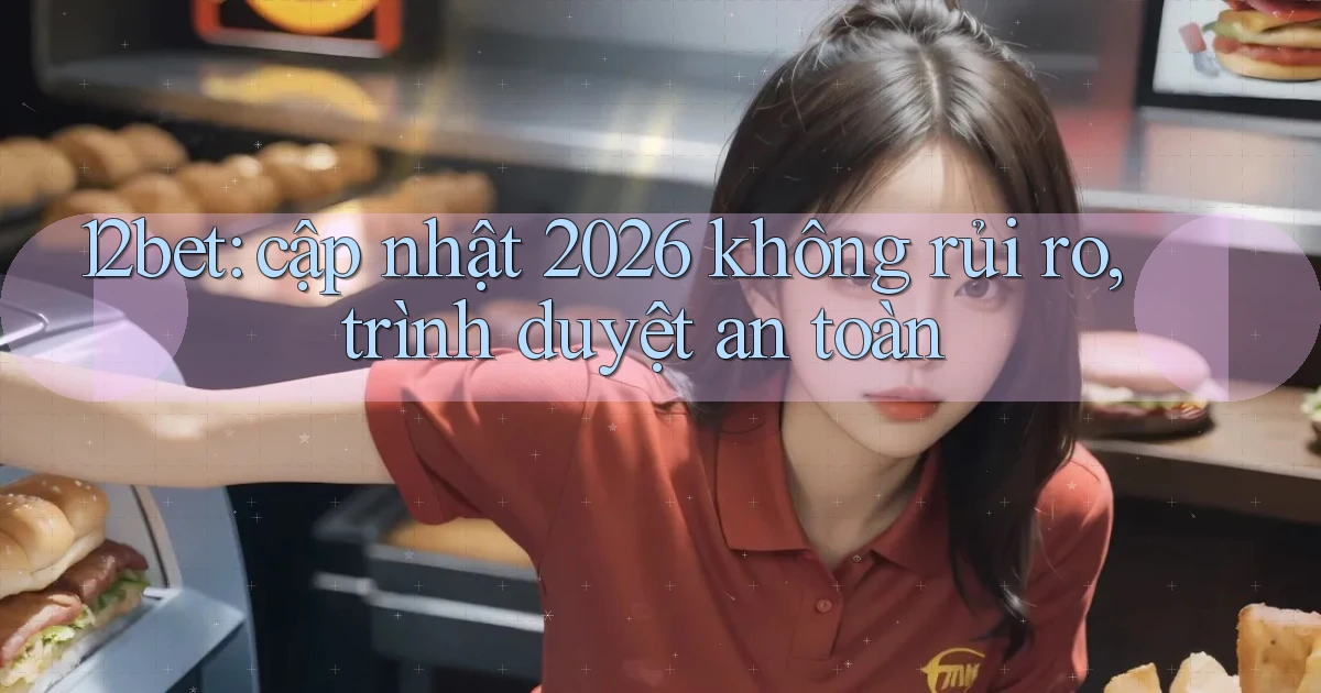12bet cập nhật 2026 không rủi ro, trình duyệt an toàn