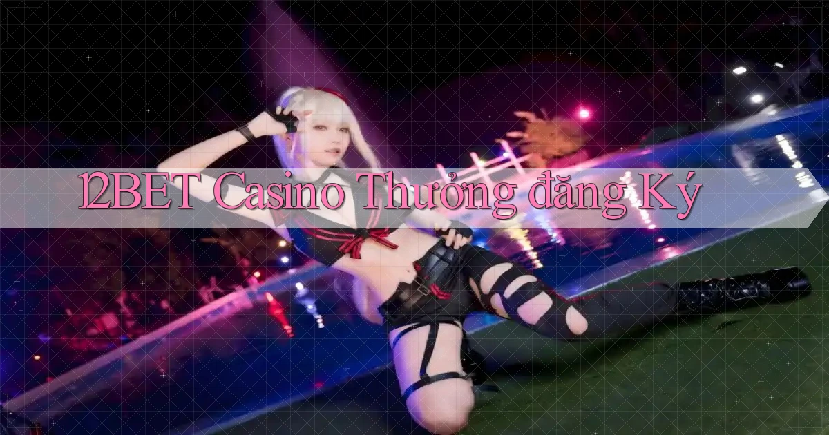 12bet casino thưởng đăng ký