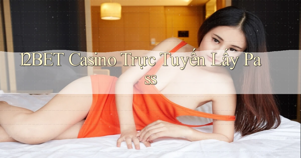 12bet casino trực tuyến lấy pass