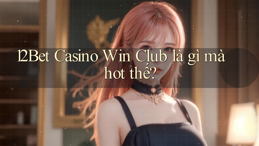 12Bet Casino Win Club là gì mà hot thế?