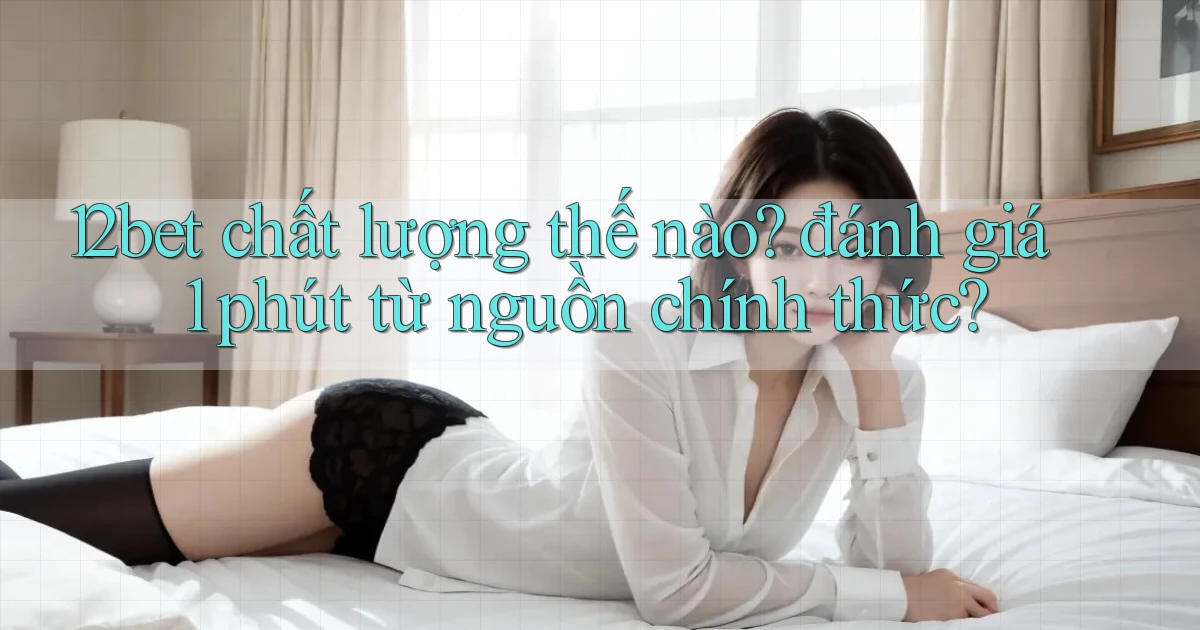 12bet chất lượng thế nào đánh giá 1 phút từ nguồn chính thức