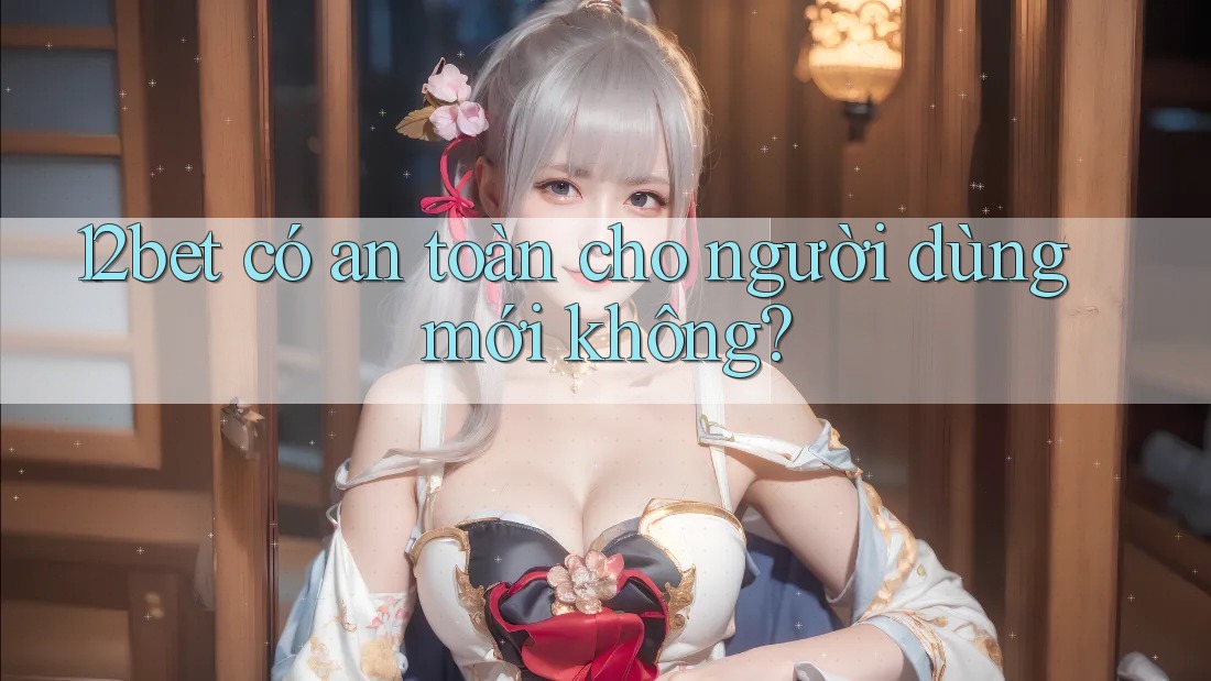 12bet có an toàn cho người dùng mới không?