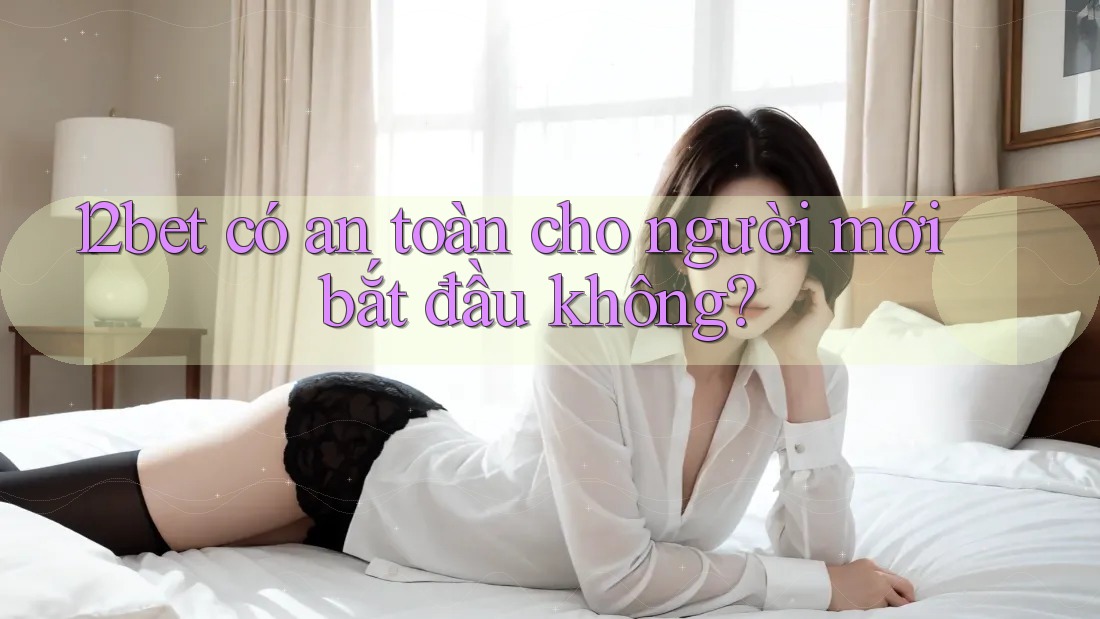 12bet có an toàn cho người mới bắt đầu không?
