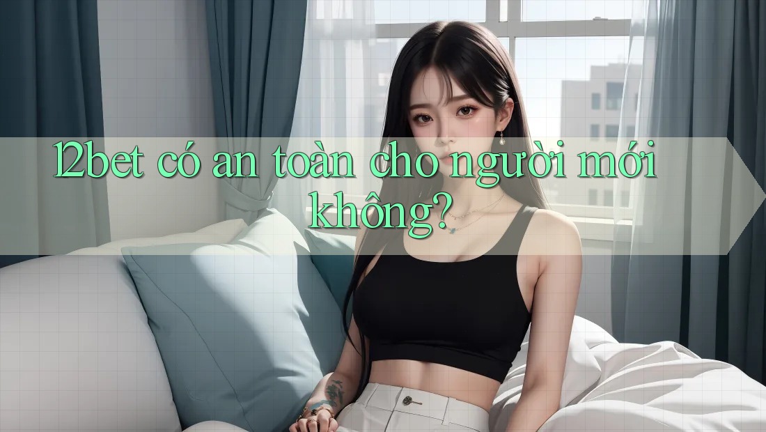 12bet có an toàn cho người mới không? 12bet có an toàn cho người mới không?