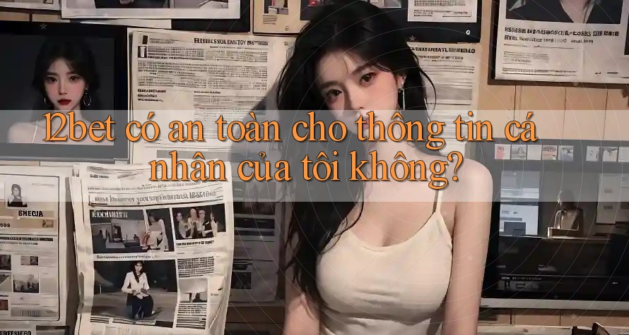 12bet có an toàn cho thông tin cá nhân của tôi không?