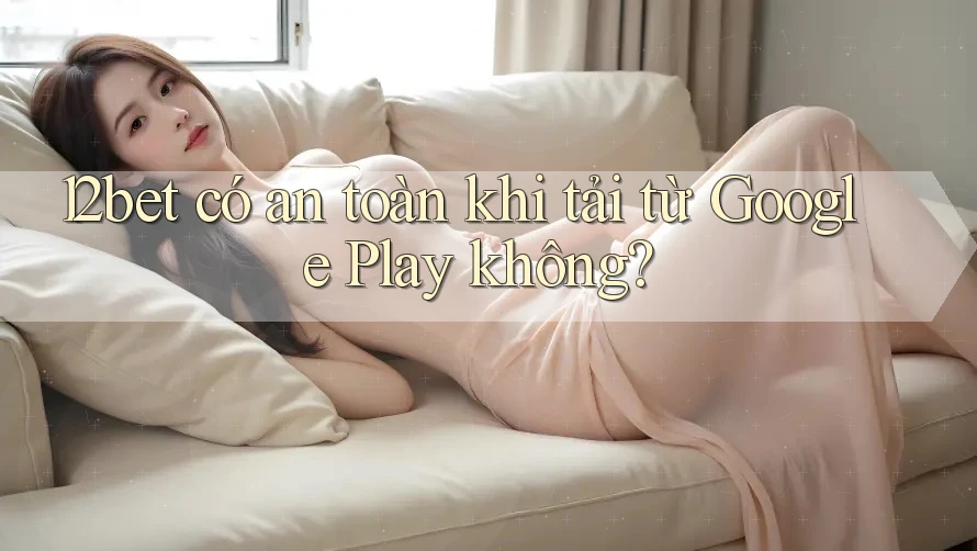 12bet có an toàn khi tải từ Google Play không?
