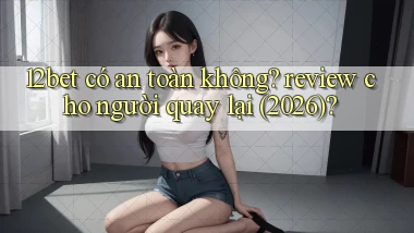 12bet có an toàn không review cho người quay lại (2026)