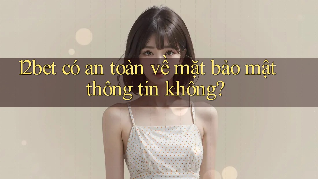 12bet có an toàn về mặt bảo mật thông tin không? 12bet có an toàn về mặt bảo mật thông tin không?