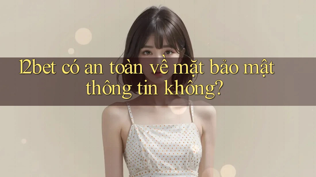 12bet có an toàn về mặt bảo mật thông tin không?