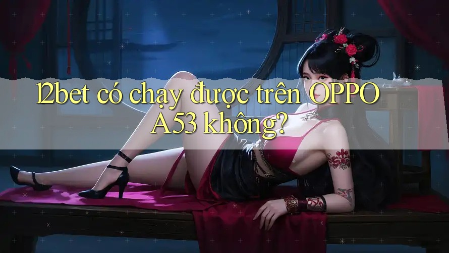 12bet có chạy được trên OPPO A53 không? 12bet có chạy được trên OPPO A53 không?