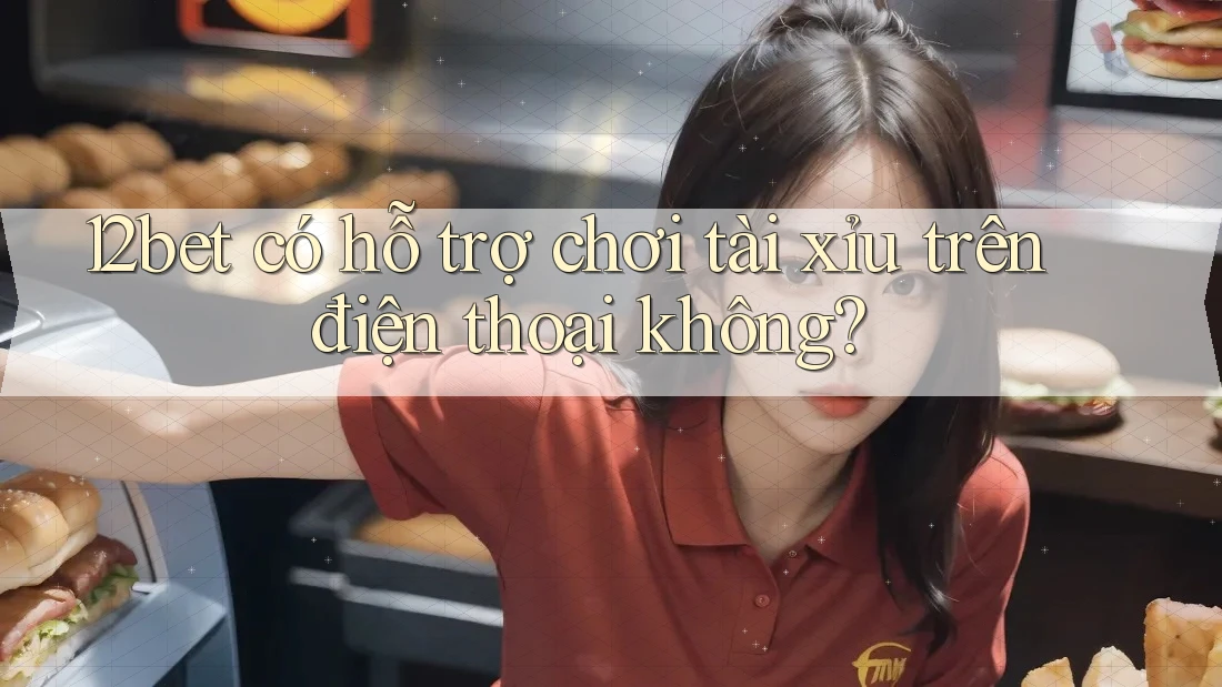 12bet có hỗ trợ chơi tài xỉu trên điện thoại không?