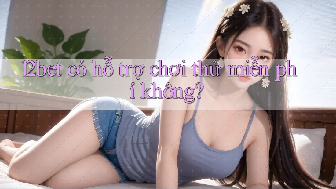 12bet có hỗ trợ chơi thử miễn phí không?