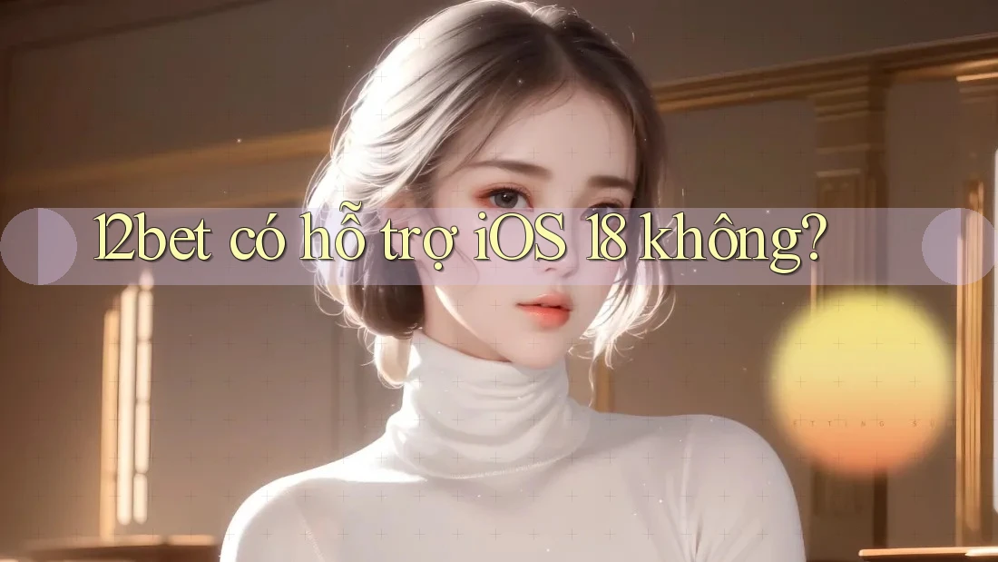 12bet có hỗ trợ iOS 18 không?