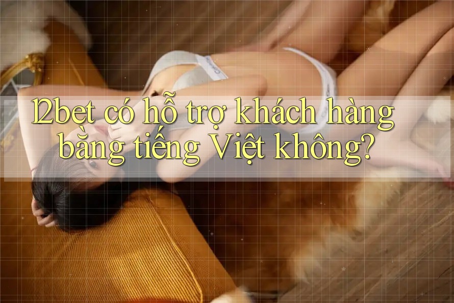 12bet có hỗ trợ khách hàng bằng tiếng Việt không?
