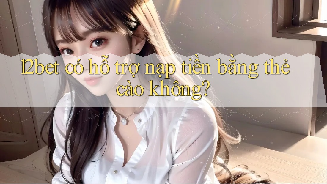 12bet có hỗ trợ nạp tiền bằng thẻ cào không?