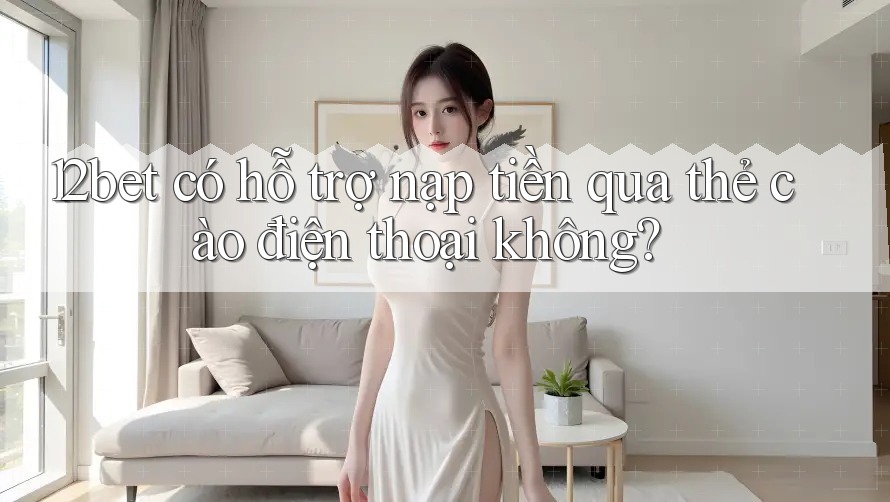 12bet có hỗ trợ nạp tiền qua thẻ cào điện thoại không?