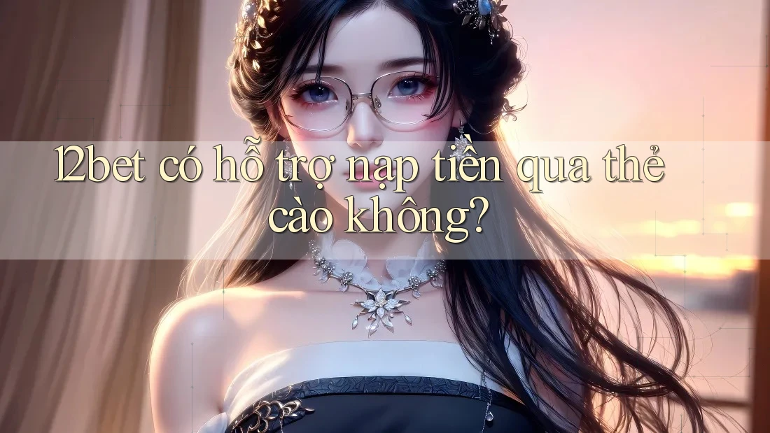 12bet có hỗ trợ nạp tiền qua thẻ cào không?