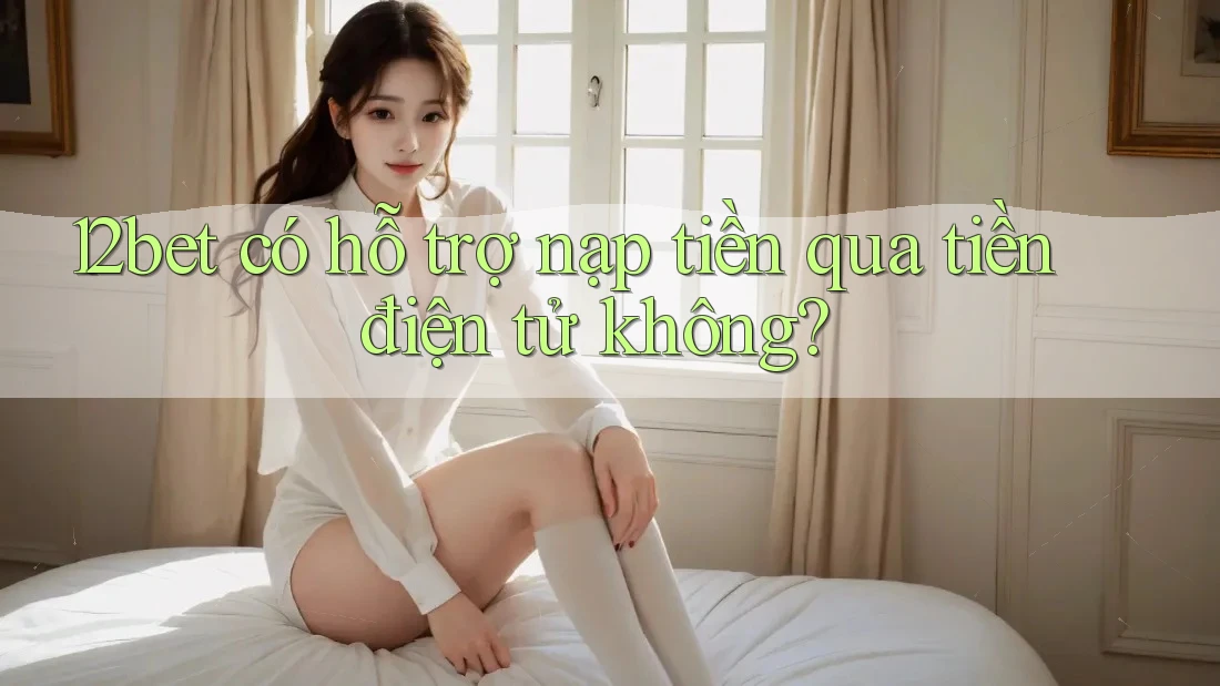 12bet có hỗ trợ nạp tiền qua tiền điện tử không?