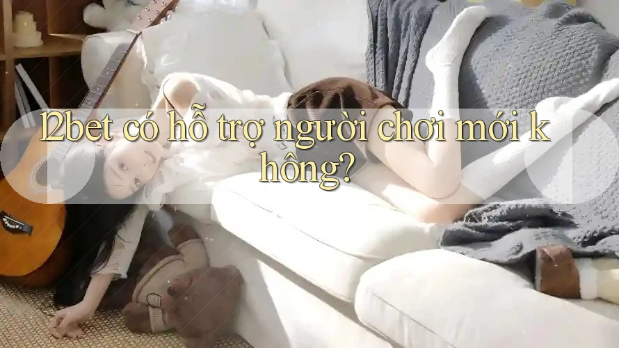 12bet có hỗ trợ người chơi mới không?