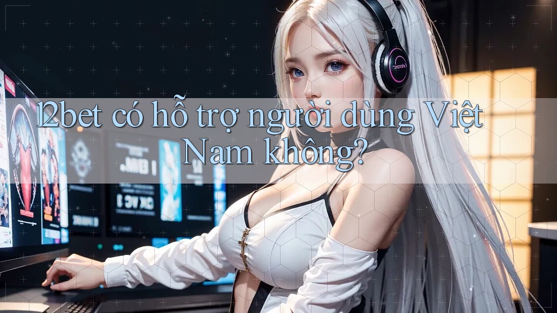 12bet có hỗ trợ người dùng Việt Nam không?