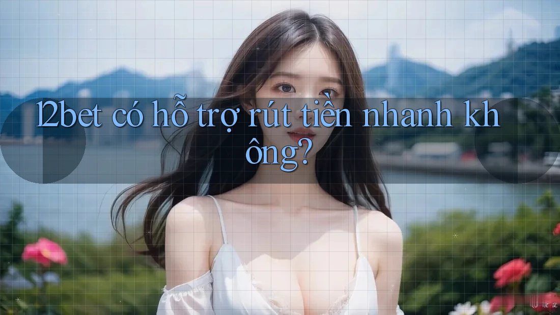 12bet có hỗ trợ rút tiền nhanh không? 12bet có hỗ trợ rút tiền nhanh không?