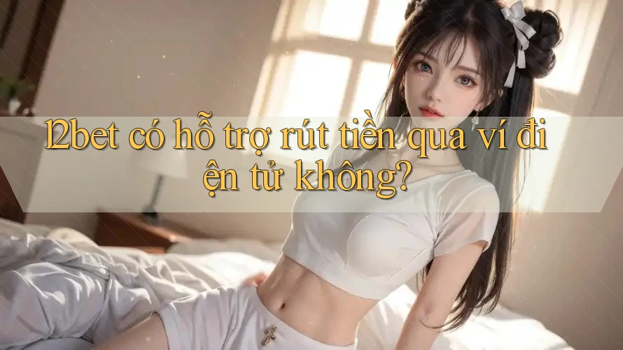 12bet có hỗ trợ rút tiền qua ví điện tử không?