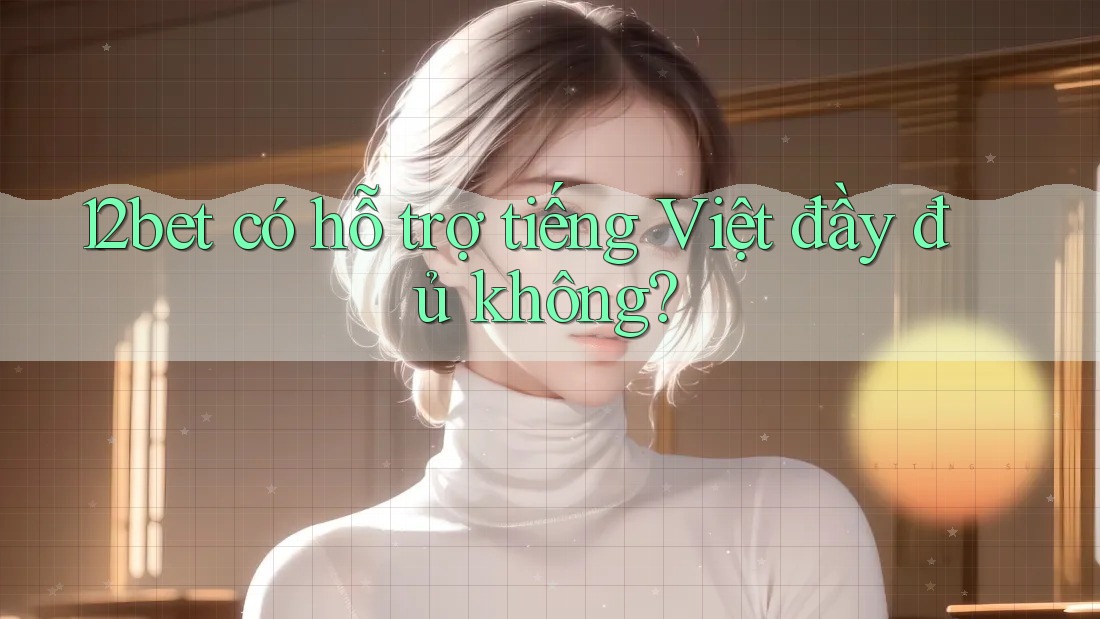 12bet có hỗ trợ tiếng Việt đầy đủ không?
