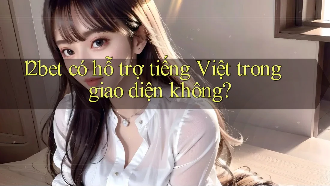 12bet có hỗ trợ tiếng Việt trong giao diện không?