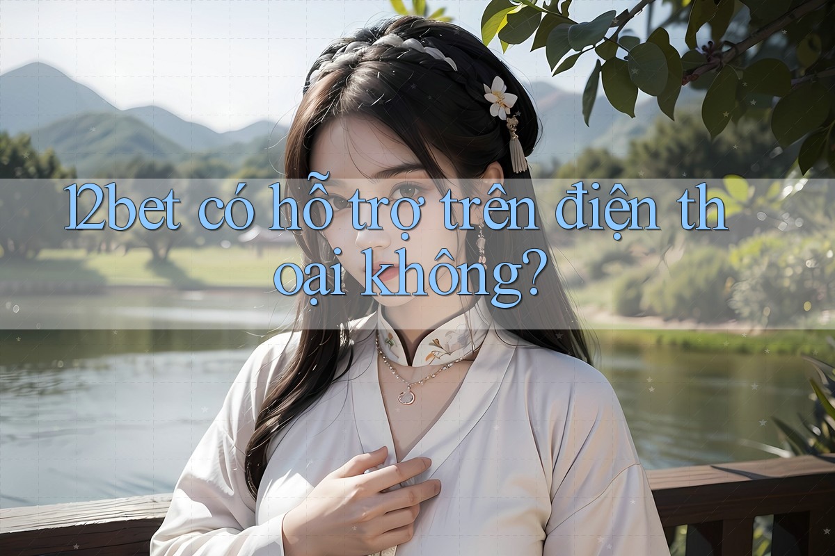 12bet có hỗ trợ trên điện thoại không?