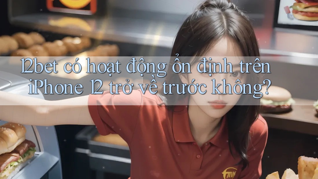 12bet có hoạt động ổn định trên iPhone 12 trở về trước không?