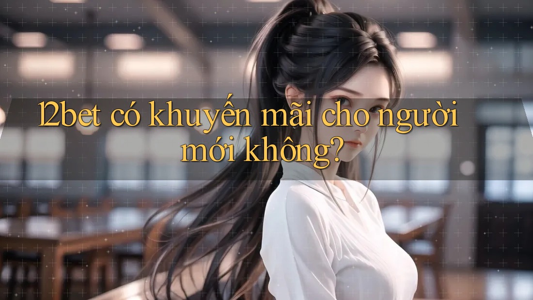 12bet có khuyến mãi cho người mới không?