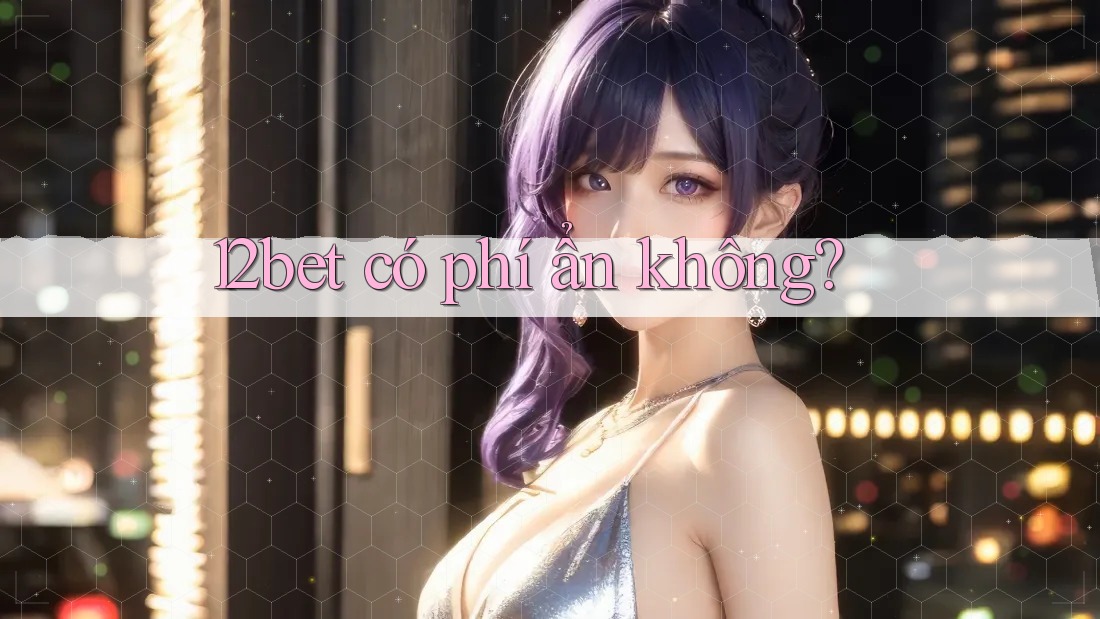 12bet có phí ẩn không?