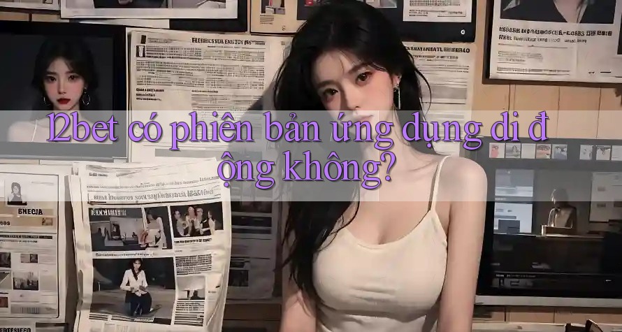 12bet có phiên bản ứng dụng di động không?